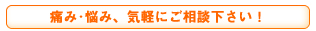 痛み･悩み、気軽にご相談下さい！